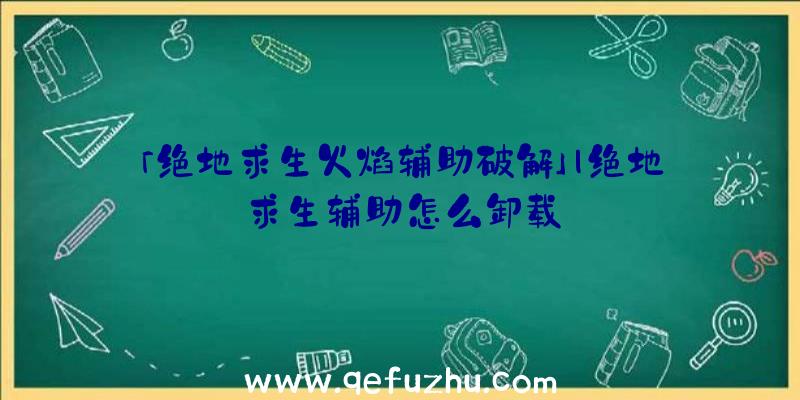 「绝地求生火焰辅助破解」|绝地求生辅助怎么卸载